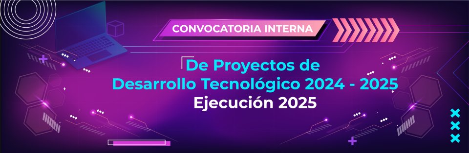 Convocatoria interna de proyectos de desarrollo tecnológico 2024 - 2025. Ejecución 2025